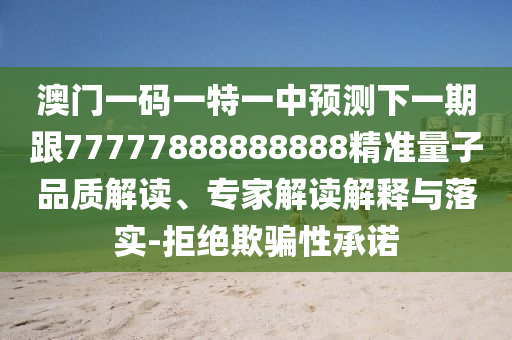 澳門一碼一特一中預(yù)測下一期跟77777888888888精準(zhǔn)量子品質(zhì)解讀、專家解讀解釋與落實-拒絕欺騙性承諾