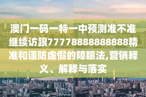 澳門一碼一特一中預測準不準繼續訪跟77778888888888精準和謹防虛假的障眼法,營銷釋義、解釋與落實