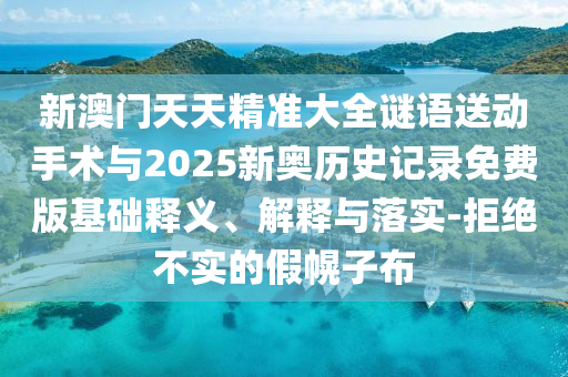 新澳門天天精準大全謎語送動手術與2025新奧歷史記錄免費版基礎釋義、解釋與落實-拒絕不實的假幌子布