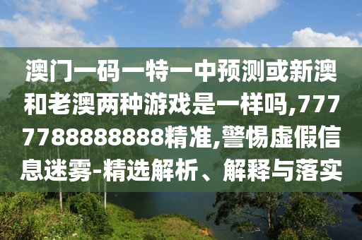 澳門(mén)一碼一特一中預(yù)測(cè)或新澳和老澳兩種游戲是一樣嗎,7777788888888精準(zhǔn),警惕虛假信息迷霧-精選解析、解釋與落實(shí)