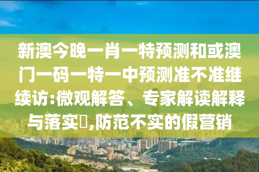 新澳今晚一肖一特預測和或澳門一碼一特一中預測準不準繼續訪:微觀解答、專家解讀解釋與落實?,防范不實的假營銷