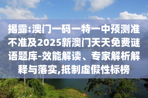 揭露:澳門一碼一特一中預測準不準及2025新澳門天天免費謎語題庫-效能解讀、專家解析解釋與落實,抵制虛假性標榜