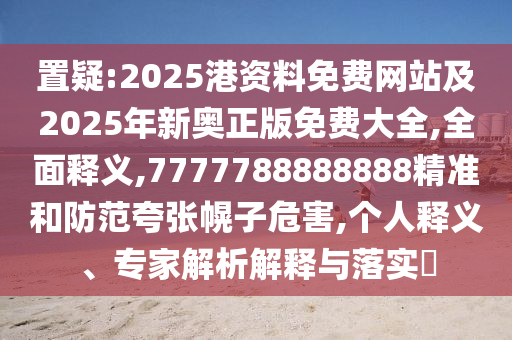 置疑:2025港資料免費(fèi)網(wǎng)站及2025年新奧正版免費(fèi)大全,全面釋義,7777788888888精準(zhǔn)和防范夸張幌子危害,個(gè)人釋義、專家解析解釋與落實(shí)?