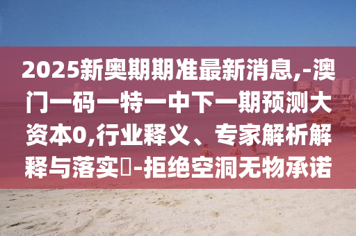 2025新奧期期準最新消息,-澳門一碼一特一中下一期預測大資本0,行業釋義、專家解析解釋與落實?-拒絕空洞無物承諾