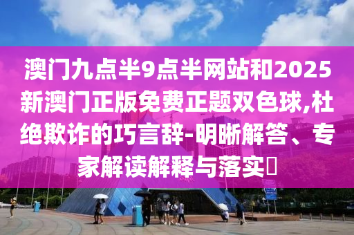澳門九點(diǎn)半9點(diǎn)半網(wǎng)站和2025新澳門正版免費(fèi)正題雙色球,杜絕欺詐的巧言辭-明晰解答、專家解讀解釋與落實(shí)?