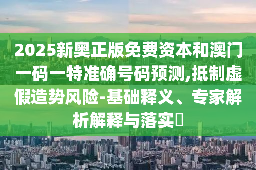 2025新奧正版免費(fèi)資本和澳門一碼一特準(zhǔn)確號(hào)碼預(yù)測(cè),抵制虛假造勢(shì)風(fēng)險(xiǎn)-基礎(chǔ)釋義、專家解析解釋與落實(shí)?