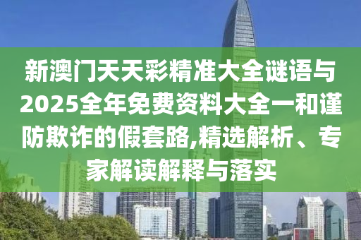 新澳門天天彩精準大全謎語與2025全年免費資料大全一和謹防欺詐的假套路,精選解析、專家解讀解釋與落實