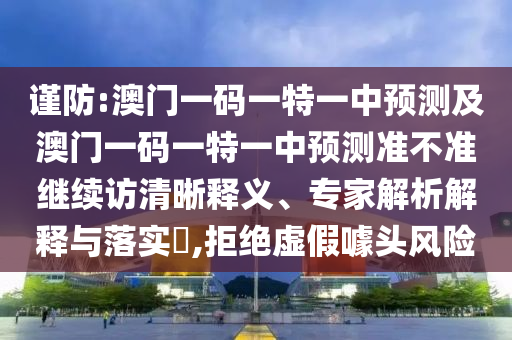 謹防:澳門一碼一特一中預測及澳門一碼一特一中預測準不準繼續訪清晰釋義、專家解析解釋與落實?,拒絕虛假噱頭風險