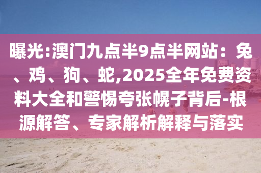 曝光:澳門九點(diǎn)半9點(diǎn)半網(wǎng)站：兔、雞、狗、蛇,2025全年免費(fèi)資料大全和警惕夸張幌子背后-根源解答、專家解析解釋與落實(shí)