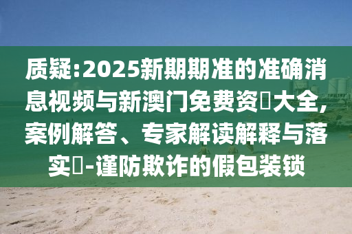 質(zhì)疑:2025新期期準的準確消息視頻與新澳門免費資枓大全,案例解答、專家解讀解釋與落實?-謹防欺詐的假包裝鎖