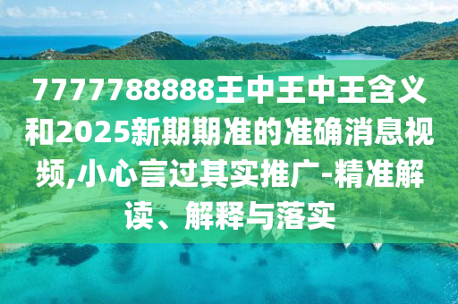 7777788888王中王中王含義和2025新期期準的準確消息視頻,小心言過其實推廣-精準解讀、解釋與落實