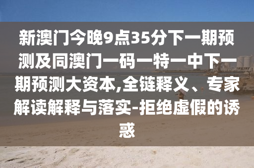 新澳門今晚9點35分下一期預測及同澳門一碼一特一中下一期預測大資本,全鏈釋義、專家解讀解釋與落實-拒絕虛假的誘惑