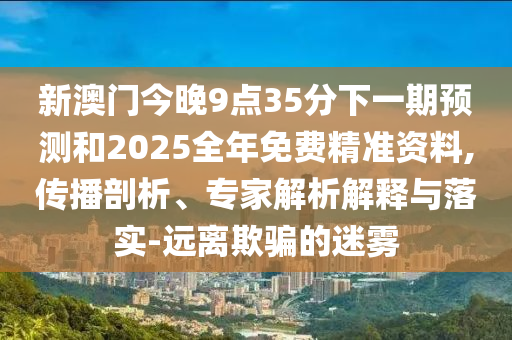 新澳門今晚9點(diǎn)35分下一期預(yù)測和2025全年免費(fèi)精準(zhǔn)資料,傳播剖析、專家解析解釋與落實(shí)-遠(yuǎn)離欺騙的迷霧