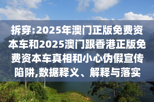 拆穿:2025年澳門正版免費資本車和2025澳門跟香港正版免費資本車真相和小心偽假宣傳陷阱,數(shù)據(jù)釋義、解釋與落實