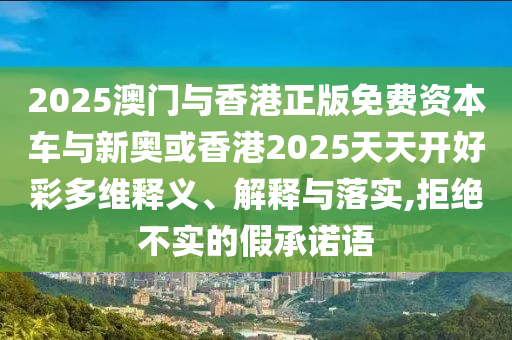 2025澳門與香港正版免費資本車與新奧或香港2025天天開好彩多維釋義、解釋與落實,拒絕不實的假承諾語