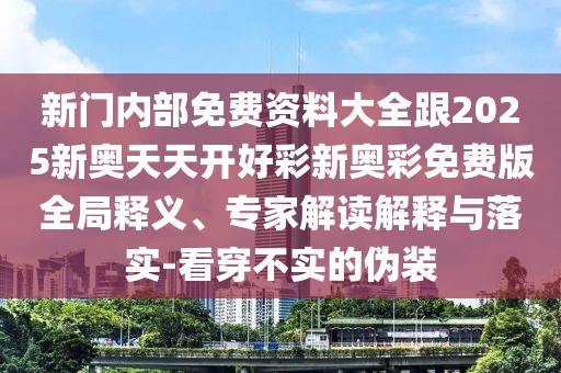 新門內(nèi)部免費(fèi)資料大全跟2025新奧天天開好彩新奧彩免費(fèi)版全局釋義、專家解讀解釋與落實(shí)-看穿不實(shí)的偽裝