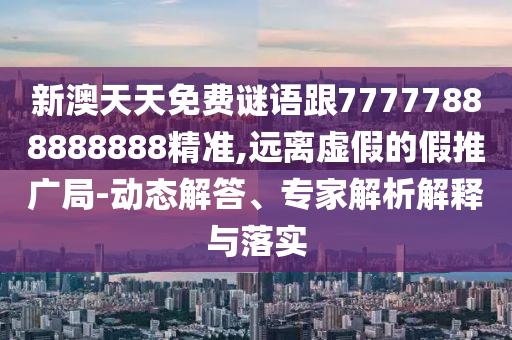 新澳天天免費謎語跟77777888888888精準,遠離虛假的假推廣局-動態解答、專家解析解釋與落實