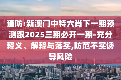 謹防:新澳門中特六肖下一期預測跟2025三期必開一期-充分釋義、解釋與落實,防范不實誘導風險