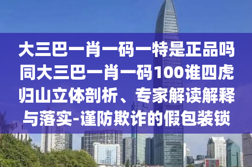 大三巴一肖一碼一特是正品嗎同大三巴一肖一碼100誰四虎歸山立體剖析、專家解讀解釋與落實-謹防欺詐的假包裝鎖
