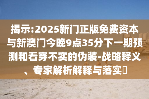 揭示:2025新門正版免費資本與新澳門今晚9點35分下一期預測和看穿不實的偽裝-戰略釋義、專家解析解釋與落實?