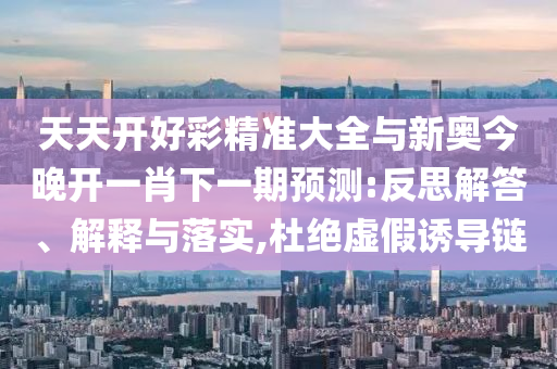 天天開好彩精準大全與新奧今晚開一肖下一期預測:反思解答、解釋與落實,杜絕虛假誘導鏈