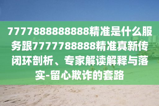 7777888888888精準是什么服務跟7777788888精準真新傳閉環剖析、專家解讀解釋與落實-留心欺詐的套路
