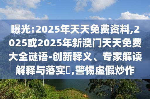 曝光:2025年天天免費資料,2025或2025年新澳門天天免費大全謎語-創新釋義、專家解讀解釋與落實?,警惕虛假炒作