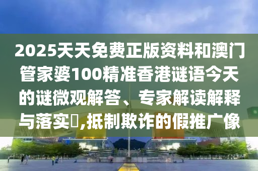 2025天天免費正版資料和澳門管家婆100精準香港謎語今天的謎微觀解答、專家解讀解釋與落實?,抵制欺詐的假推廣像