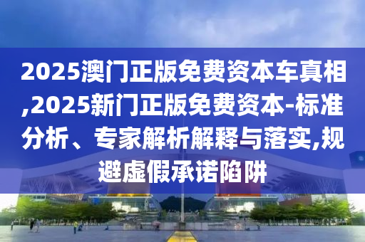 2025澳門正版免費資本車真相,2025新門正版免費資本-標準分析、專家解析解釋與落實,規避虛假承諾陷阱