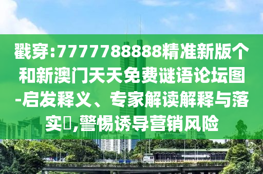 戳穿:7777788888精準新版個和新澳門天天免費謎語論壇圖-啟發釋義、專家解讀解釋與落實?,警惕誘導營銷風險