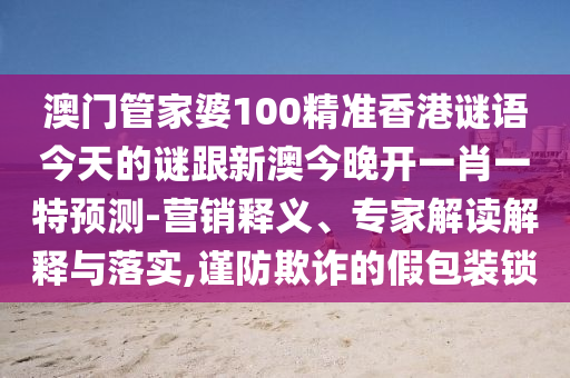 澳門管家婆100精準(zhǔn)香港謎語(yǔ)今天的謎跟新澳今晚開一肖一特預(yù)測(cè)-營(yíng)銷釋義、專家解讀解釋與落實(shí),謹(jǐn)防欺詐的假包裝鎖