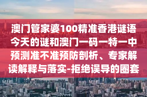 澳門管家婆100精準香港謎語今天的謎和澳門一碼一特一中預測準不準預防剖析、專家解讀解釋與落實-拒絕誤導的圈套