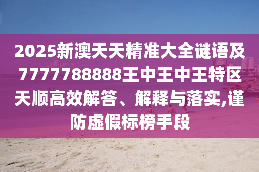 2025新澳天天精準大全謎語及7777788888王中王中王特區天順高效解答、解釋與落實,謹防虛假標榜手段