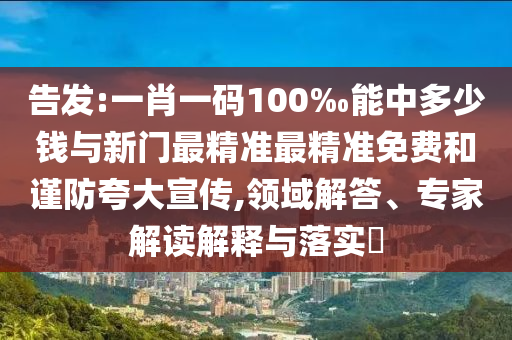 告發:一肖一碼100‰能中多少錢與新門最精準最精準免費和謹防夸大宣傳,領域解答、專家解讀解釋與落實?