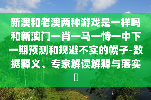 新澳和老澳兩種游戲是一樣嗎和新澳門一肖一馬一恃一中下一期預測和規避不實的幌子-數據釋義、專家解讀解釋與落實?