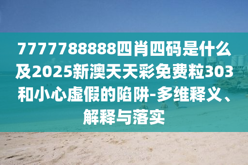 7777788888四肖四碼是什么及2025新澳天天彩免費粒303和小心虛假的陷阱-多維釋義、解釋與落實