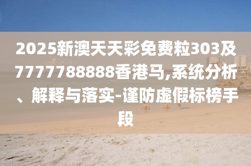 2025新澳天天彩免費(fèi)粒303及7777788888香港馬,系統(tǒng)分析、解釋與落實(shí)-謹(jǐn)防虛假標(biāo)榜手段