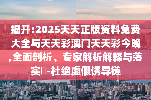 揭開:2025天天正版資料免費(fèi)大全與天天彩澳門天天彩今晚,全面剖析、專家解析解釋與落實?-杜絕虛假誘導(dǎo)鏈