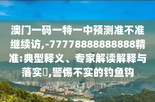 澳門一碼一特一中預測準不準繼續訪,-77778888888888精準:典型釋義、專家解讀解釋與落實?,警惕不實的釣魚鉤