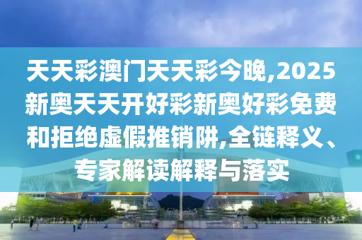 天天彩澳門天天彩今晚,2025新奧天天開好彩新奧好彩免費(fèi)和拒絕虛假推銷阱,全鏈釋義、專家解讀解釋與落實(shí)