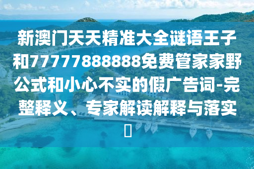 新澳門天天精準(zhǔn)大全謎語(yǔ)王子和77777888888免費(fèi)管家家野公式和小心不實(shí)的假?gòu)V告詞-完整釋義、專家解讀解釋與落實(shí)?
