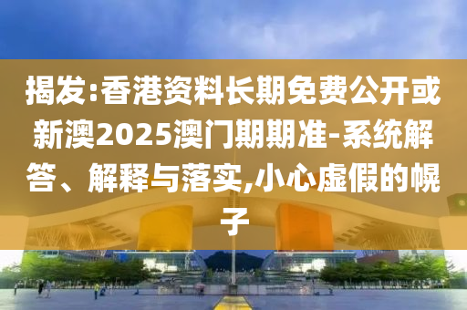 揭發(fā):香港資料長(zhǎng)期免費(fèi)公開(kāi)或新澳2025澳門期期準(zhǔn)-系統(tǒng)解答、解釋與落實(shí),小心虛假的幌子
