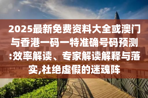 2025最新免費資料大全或澳門與香港一碼一特準確號碼預(yù)測:效率解讀、專家解讀解釋與落實,杜絕虛假的迷魂陣