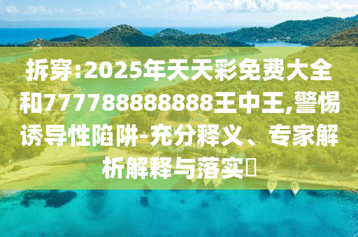 拆穿:2025年天天彩免費大全和777788888888王中王,警惕誘導(dǎo)性陷阱-充分釋義、專家解析解釋與落實?