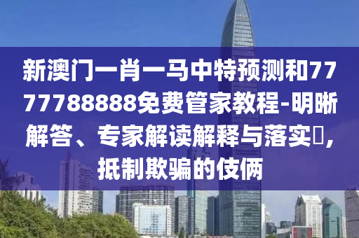 新澳門一肖一馬中特預(yù)測和7777788888免費(fèi)管家教程-明晰解答、專家解讀解釋與落實?,抵制欺騙的伎倆