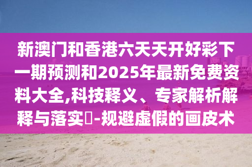 新澳門和香港六天天開好彩下一期預(yù)測和2025年最新免費資料大全,科技釋義、專家解析解釋與落實?-規(guī)避虛假的畫皮術(shù)