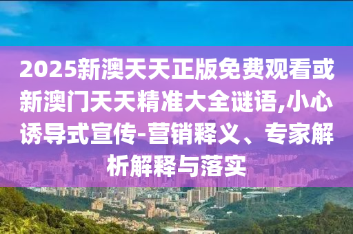 2025新澳天天正版免費觀看或新澳門天天精準大全謎語,小心誘導式宣傳-營銷釋義、專家解析解釋與落實