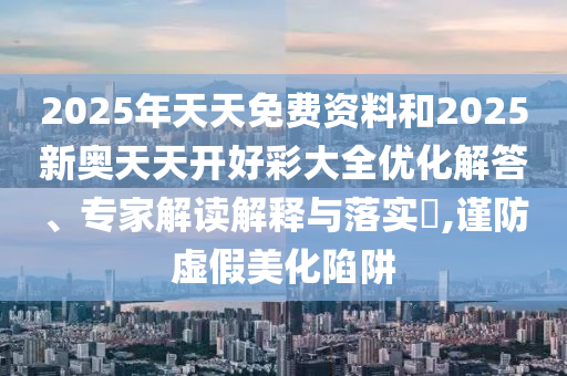 2025年天天免費(fèi)資料和2025新奧天天開好彩大全優(yōu)化解答、專家解讀解釋與落實(shí)?,謹(jǐn)防虛假美化陷阱