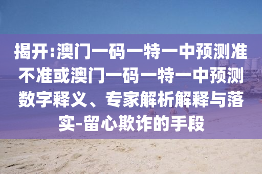 揭開:澳門一碼一特一中預測準不準或澳門一碼一特一中預測數字釋義、專家解析解釋與落實-留心欺詐的手段