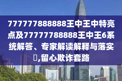 777777888888王中王中特亮點及77777788888王中王6系統解答、專家解讀解釋與落實?,留心欺詐套路